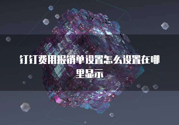 钉钉费用报销单设置怎么设置在哪里显示