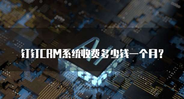 钉钉CRM系统收费多少钱一个月?