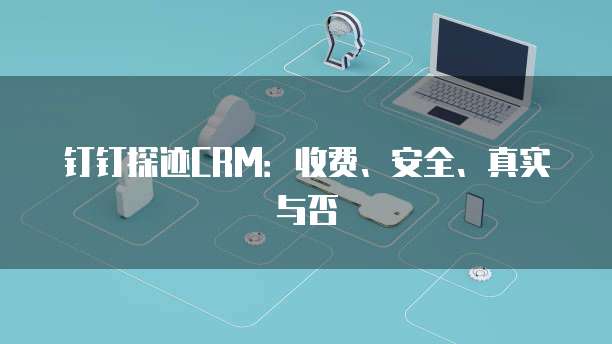 钉钉探迹CRM:收费、安全、真实与否