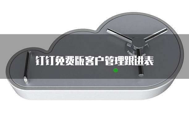 钉钉免费版客户管理跟进表