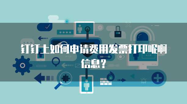 钉钉上如何申请费用发票打印呢啊信息?
