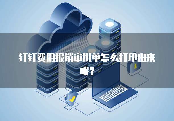钉钉费用报销审批单怎么打印出来呢？