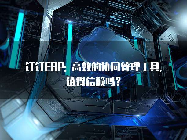 钉钉ERP: 高效的协同管理工具,值得信赖吗?