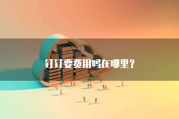钉钉要费用吗在哪里?