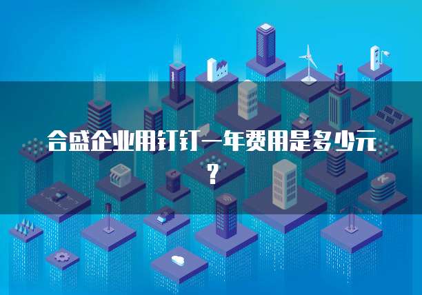 合盛企业用钉钉一年费用是多少元?