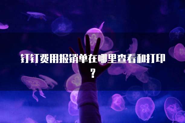 钉钉费用报销单在哪里查看和打印?