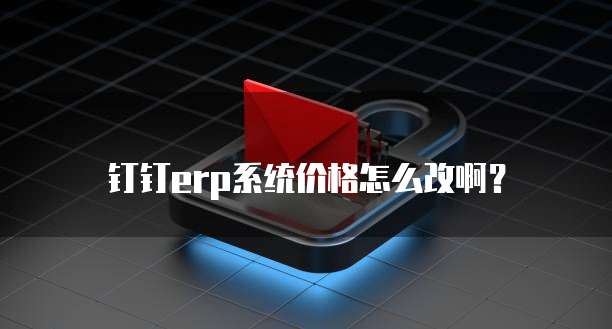 钉钉erp系统价格怎么改啊?