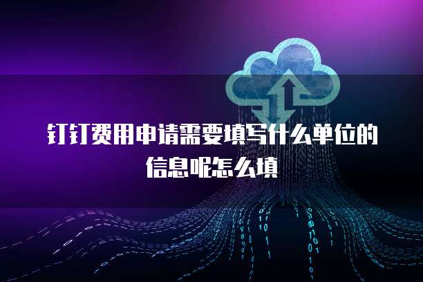 钉钉费用申请需要填写什么单位的信息呢怎么填