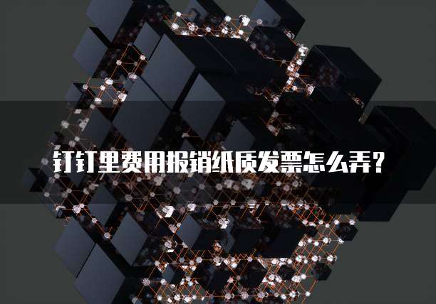 钉钉里费用报销纸质发票怎么弄？