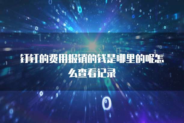 钉钉的费用报销的钱是哪里的呢怎么查看记录