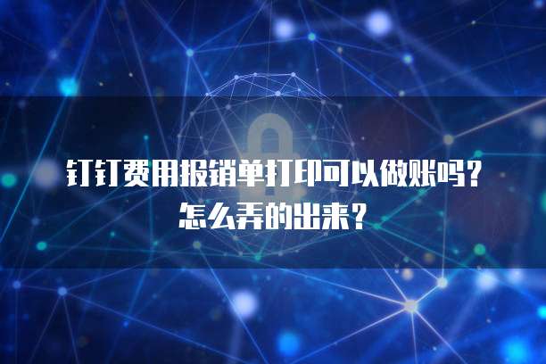 钉钉费用报销单打印可以做账吗?怎么弄的出来?