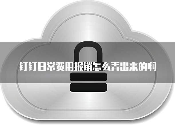 钉钉日常费用报销怎么弄出来的啊
