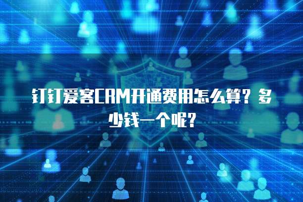 钉钉爱客CRM开通费用怎么算?多少钱一个呢?