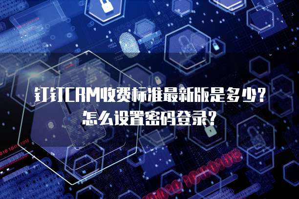 钉钉CRM收费标准最新版是多少?怎么设置密码登录?