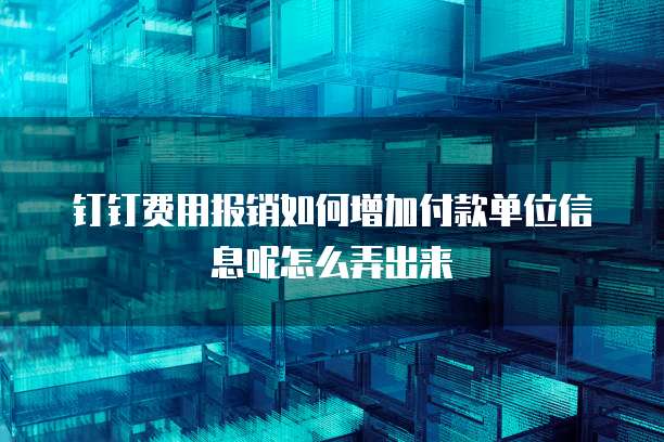 钉钉费用报销如何增加付款单位信息呢怎么弄出来