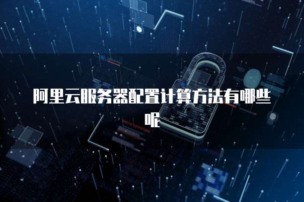 阿里云服务器配置计算方法有哪些呢