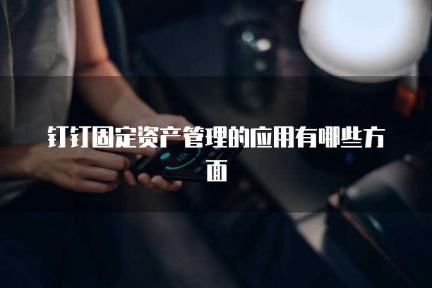 钉钉固定资产管理的应用有哪些方面