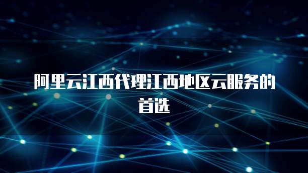 阿里云江西代理江西地区云服务的首选