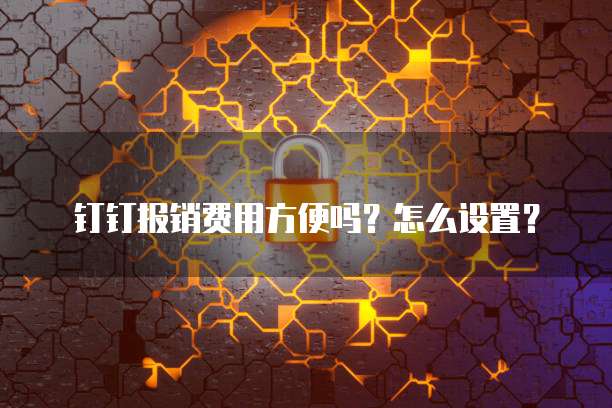 钉钉报销费用方便吗？怎么设置？