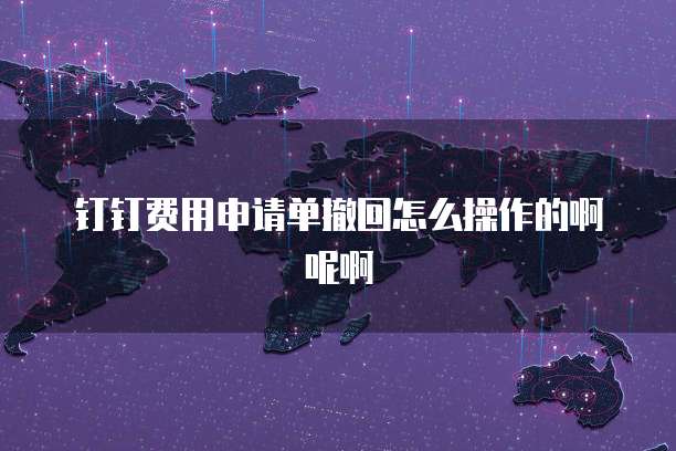 钉钉费用申请单撤回怎么操作的啊呢啊