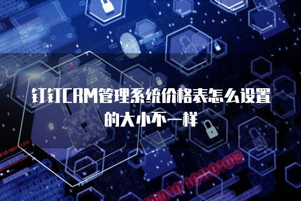 钉钉CRM管理系统价格表怎么设置的大小不一样