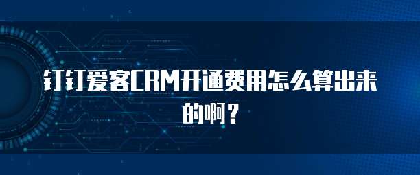 钉钉爱客CRM开通费用怎么算出来的啊？