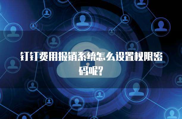 钉钉费用报销系统怎么设置权限密码呢?