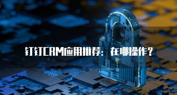钉钉CRM应用推荐：在哪操作？