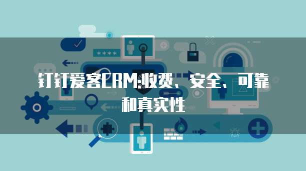 钉钉爱客CRM:收费、安全、可靠和真实性