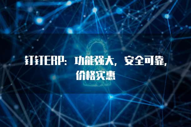 钉钉ERP:功能强大,安全可靠,价格实惠