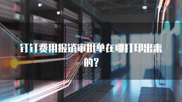 钉钉费用报销审批单在哪打印出来的？