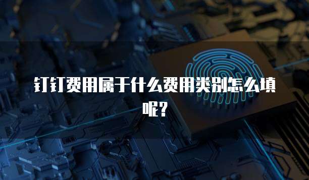 钉钉费用属于什么费用类别怎么填呢?