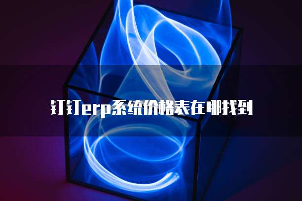 钉钉erp系统价格表在哪找到
