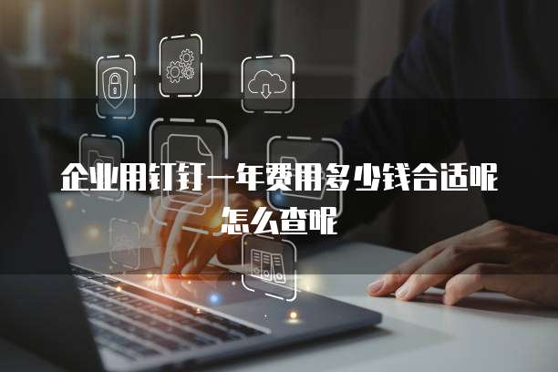 企业用钉钉一年费用多少钱合适呢怎么查呢