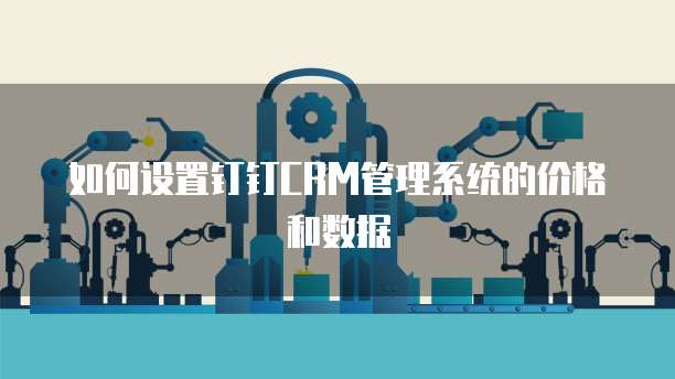 如何设置钉钉CRM管理系统的价格和数据