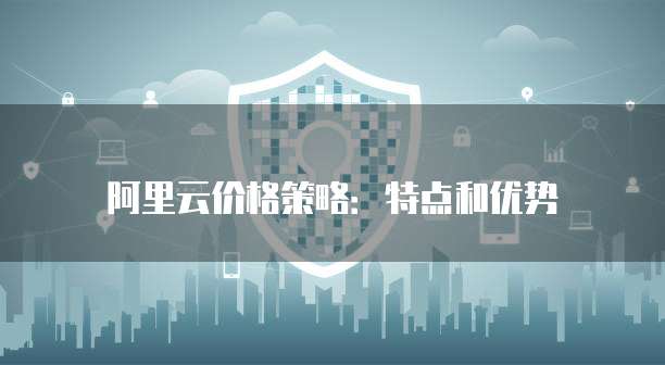 阿里云价格策略：特点和优势
