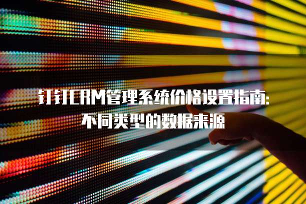 钉钉CRM管理系统价格设置指南:不同类型的数据来源