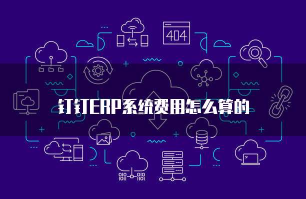 钉钉ERP系统费用怎么算的