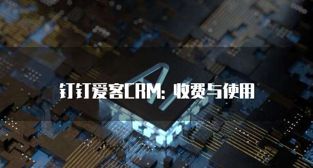 钉钉爱客CRM: 收费与使用