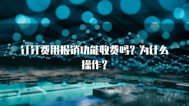 钉钉费用报销功能收费吗?为什么操作?