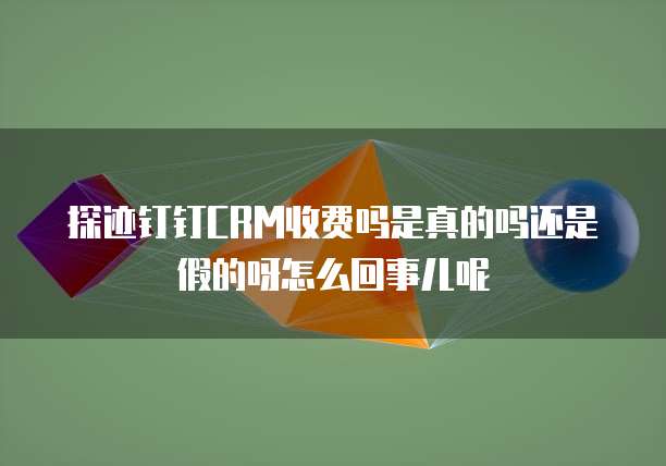探迹钉钉CRM收费吗是真的吗还是假的呀怎么回事儿呢