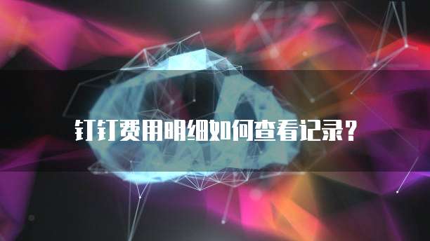 钉钉费用明细如何查看记录?