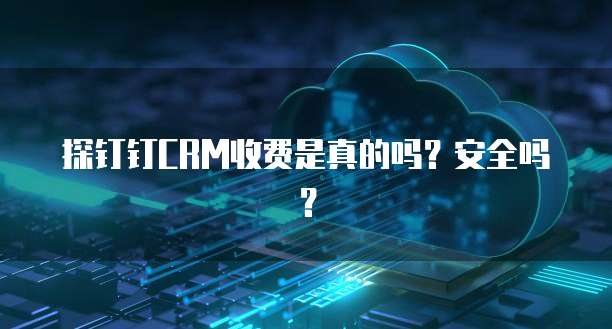 探钉钉CRM收费是真的吗?安全吗?