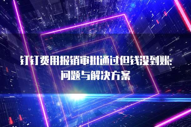 钉钉费用报销审批通过但钱没到账：问题与解决方案