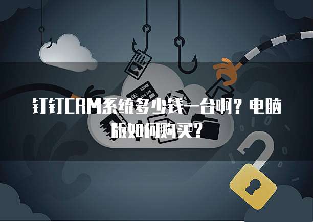 钉钉CRM系统多少钱一台啊？电脑版如何购买？