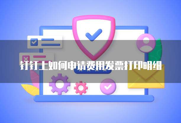 钉钉上如何申请费用发票打印明细