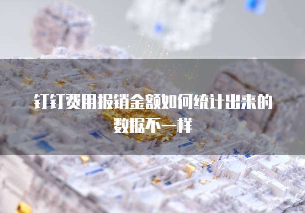 钉钉费用报销金额如何统计出来的数据不一样
