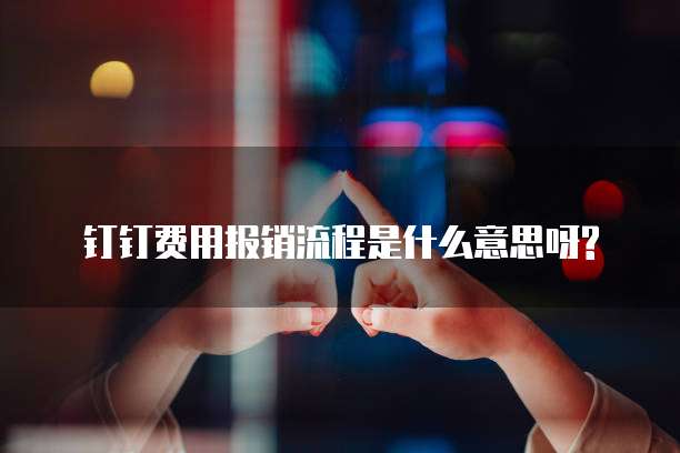 钉钉费用报销流程是什么意思呀?