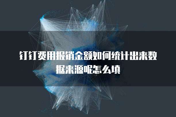 钉钉费用报销金额如何统计出来数据来源呢怎么填