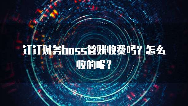 钉钉财务boss管账收费吗?怎么收的呢?